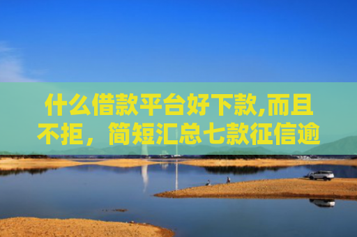 什么借款平台好下款,而且不拒，简短汇总七款征信逾期下款快的贷款