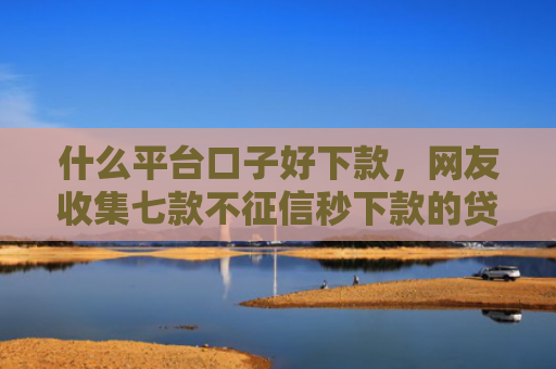 什么平台口子好下款，网友收集七款不征信秒下款的贷款软件