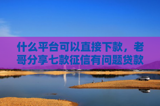 什么平台可以直接下款，老哥分享七款征信有问题贷款能下款吗