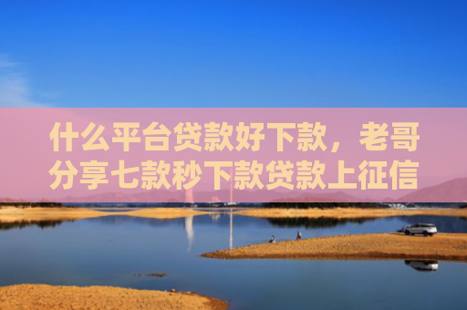 什么平台贷款好下款，老哥分享七款秒下款贷款上征信吗