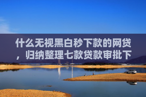 什么无视黑白秒下款的网贷，归纳整理七款贷款审批下款多久上征信