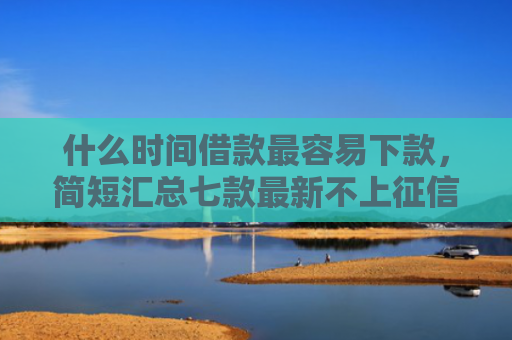 什么时间借款最容易下款，简短汇总七款最新不上征信下款的贷款