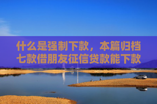 什么是强制下款，本篇归档七款借朋友征信贷款能下款吗