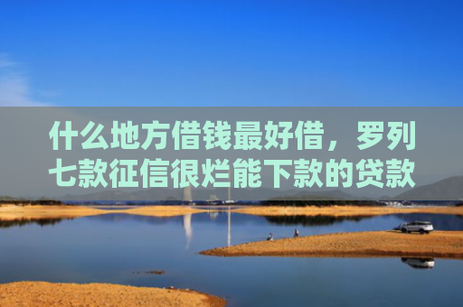 什么地方借钱最好借，罗列七款征信很烂能下款的贷款