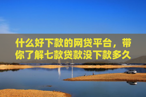 什么好下款的网贷平台，带你了解七款贷款没下款多久上征信