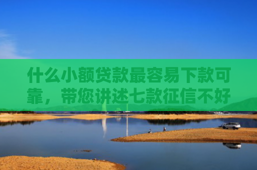 什么小额贷款最容易下款可靠，带您讲述七款征信不好去哪贷款下款快