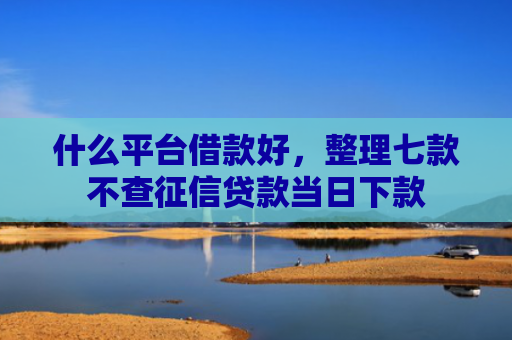 什么平台借款好，整理七款不查征信贷款当日下款