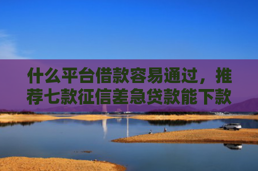 什么平台借款容易通过，推荐七款征信差急贷款能下款吗