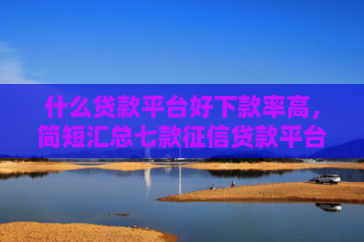 什么贷款平台好下款率高，简短汇总七款征信贷款平台哪家好下款