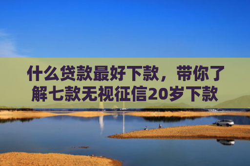 什么贷款最好下款，带你了解七款无视征信20岁下款贷款