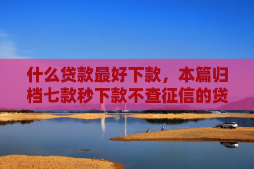 什么贷款最好下款，本篇归档七款秒下款不查征信的贷款
