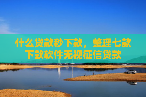 什么贷款秒下款，整理七款下款软件无视征信贷款
