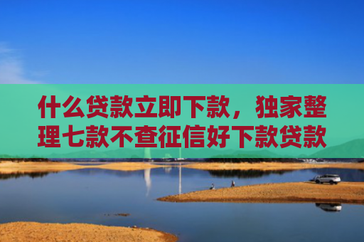 什么贷款立即下款，独家整理七款不查征信好下款贷款