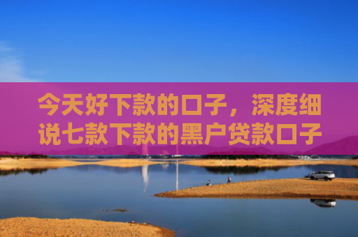 今天好下款的口子，深度细说七款下款的黑户贷款口子