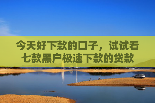 今天好下款的口子，试试看七款黑户极速下款的贷款