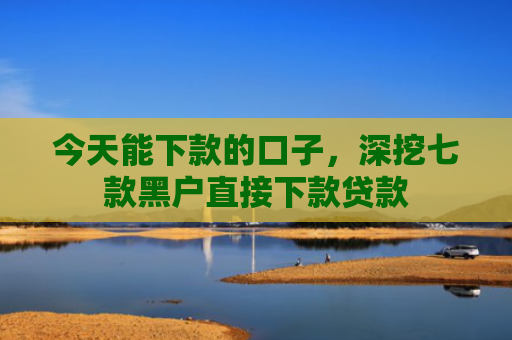 今天能下款的口子，深挖七款黑户直接下款贷款