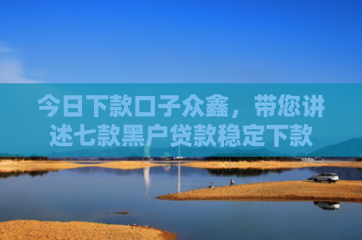 今日下款口子众鑫，带您讲述七款黑户贷款稳定下款