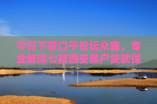 今日下款口子论坛众鑫，专业解读七款西安黑户贷款保下款