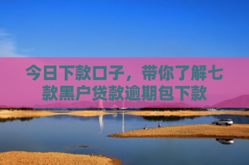 今日下款口子，带你了解七款黑户贷款逾期包下款