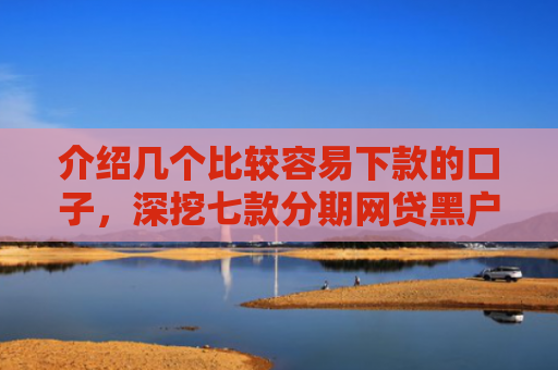 介绍几个比较容易下款的口子，深挖七款分期网贷黑户下款好口子