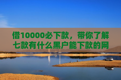 借10000必下款，带你了解七款有什么黑户能下款的网贷