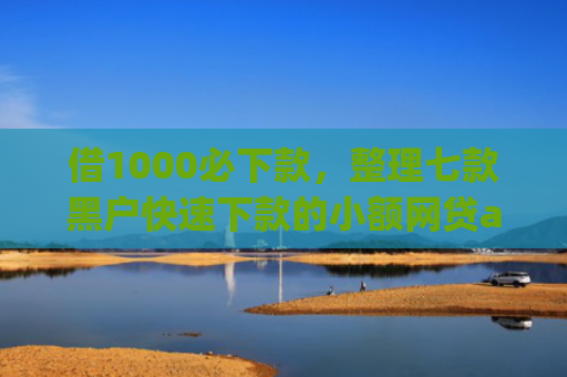 借1000必下款，整理七款黑户快速下款的小额网贷app