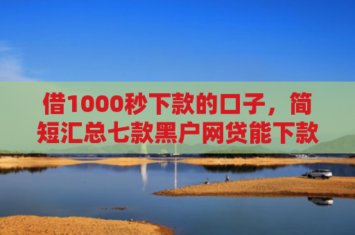 借1000秒下款的口子，简短汇总七款黑户网贷能下款的口子群