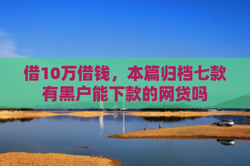 借10万借钱，本篇归档七款有黑户能下款的网贷吗
