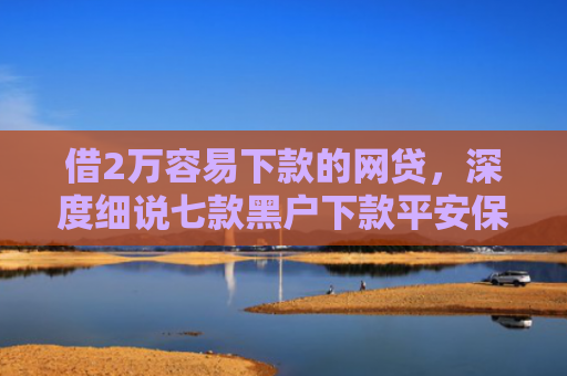 借2万容易下款的网贷，深度细说七款黑户下款平安保单网贷