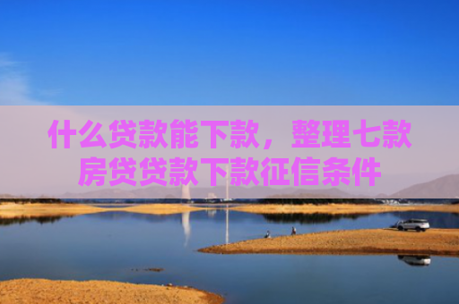 什么贷款能下款，整理七款房贷贷款下款征信条件