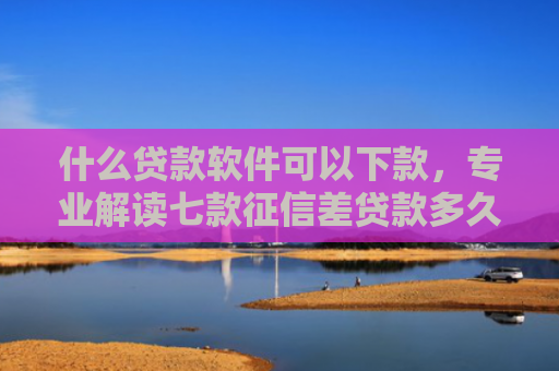 什么贷款软件可以下款，专业解读七款征信差贷款多久能下款啊