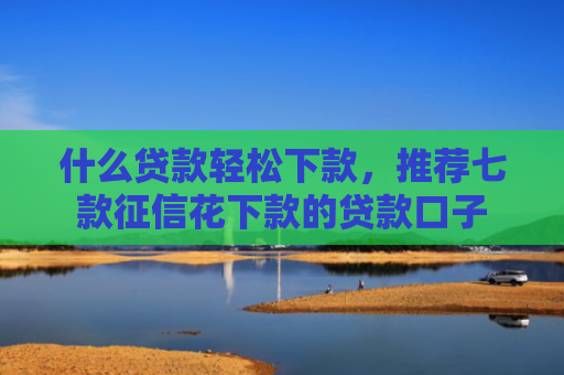 什么贷款轻松下款，推荐七款征信花下款的贷款口子