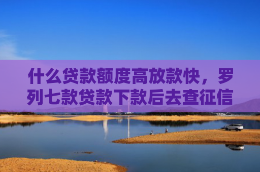 什么贷款额度高放款快，罗列七款贷款下款后去查征信