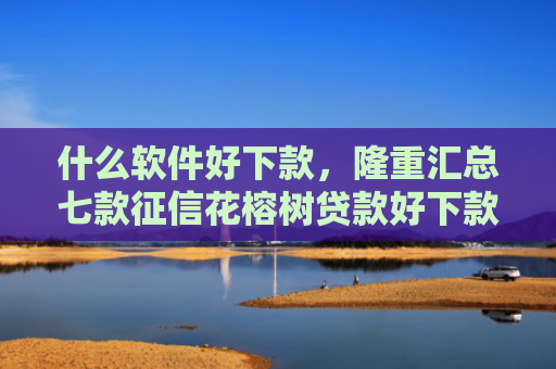 什么软件好下款，隆重汇总七款征信花榕树贷款好下款吗