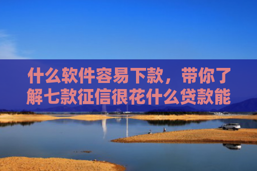 什么软件容易下款，带你了解七款征信很花什么贷款能下款