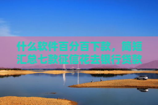 什么软件百分百下款，简短汇总七款征信花去银行贷款下款了
