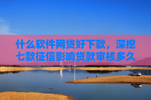 什么软件网贷好下款，深挖七款征信影响贷款审核多久能下款