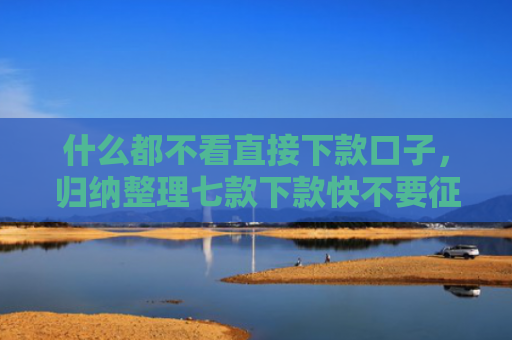 什么都不看直接下款口子，归纳整理七款下款快不要征信的贷款