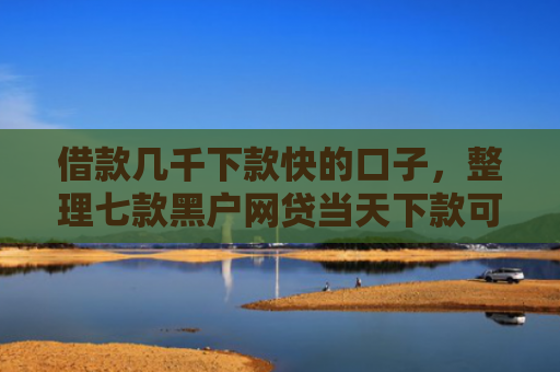 借款几千下款快的口子，整理七款黑户网贷当天下款可以吗
