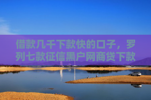 借款几千下款快的口子，罗列七款征信黑户网商贷下款了6