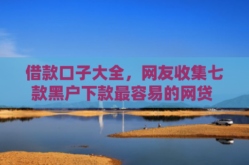 借款口子大全，网友收集七款黑户下款最容易的网贷 金瀛