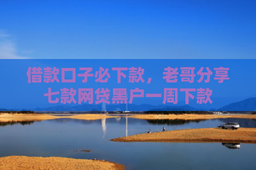 借款口子必下款，老哥分享七款网贷黑户一周下款