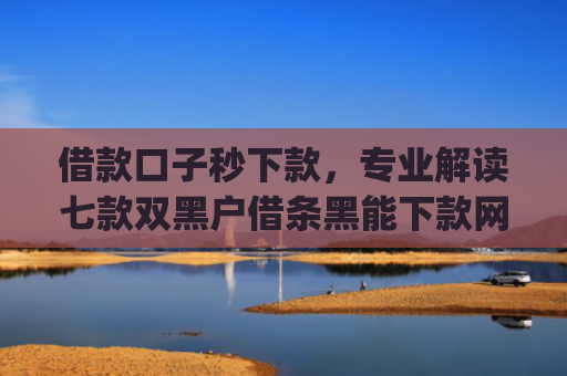 借款口子秒下款，专业解读七款双黑户借条黑能下款网贷app口子