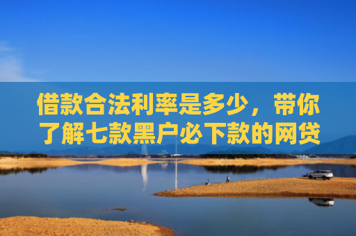 借款合法利率是多少，带你了解七款黑户必下款的网贷靠谱吗