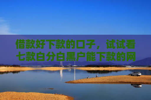 借款好下款的口子，试试看七款白分白黑户能下款的网贷