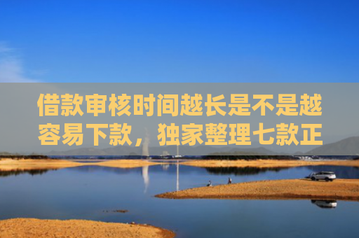 借款审核时间越长是不是越容易下款，独家整理七款正规黑户下款平台