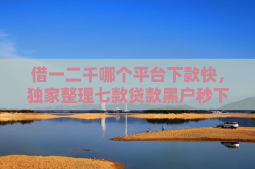 借一二千哪个平台下款快，独家整理七款贷款黑户秒下款