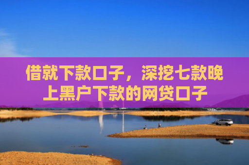 借就下款口子，深挖七款晚上黑户下款的网贷口子