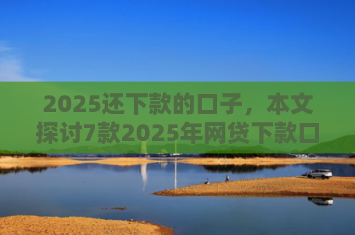 2025还下款的口子，本文探讨7款2025年网贷下款口子