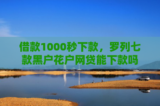 借款1000秒下款，罗列七款黑户花户网贷能下款吗